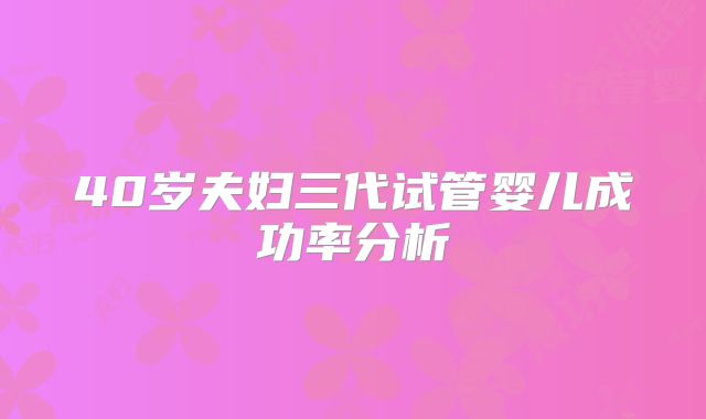 40岁夫妇三代试管婴儿成功率分析