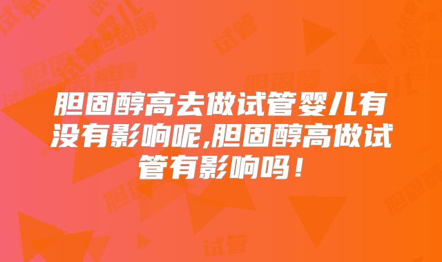 胆固醇高去做试管婴儿有没有影响呢,胆固醇高做试管有影响吗!