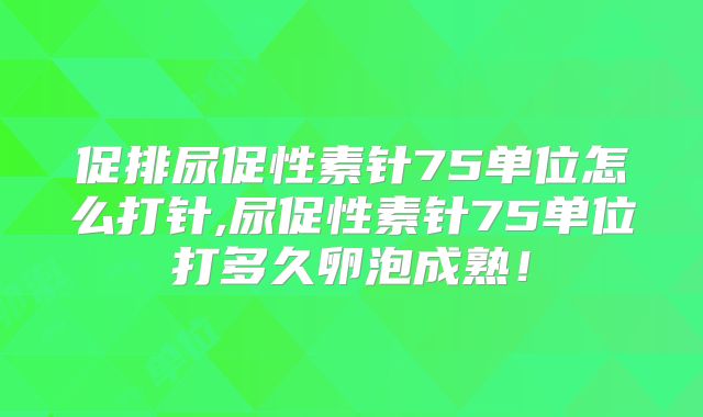 促排尿促性素针75单位怎么打针,尿促性素针75单位打多久卵泡成熟!
