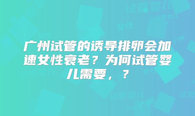 广州试管的诱导排卵会加速女性衰老?为何试管婴儿需要,?