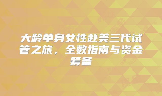 大龄单身女性赴美三代试管之旅，全数指南与资金筹备