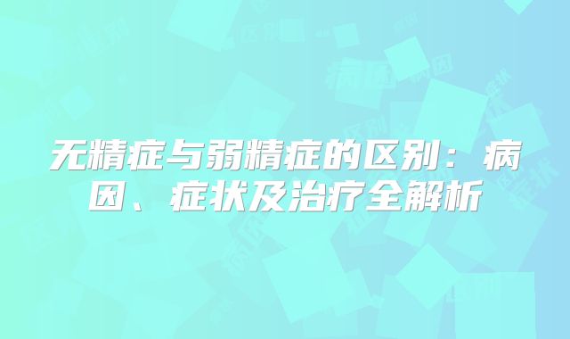 无精症与弱精症的区别：病因、症状及治疗全解析