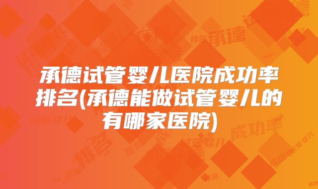 承德试管婴儿医院成功率排名(承德能做试管婴儿的有哪家医院)