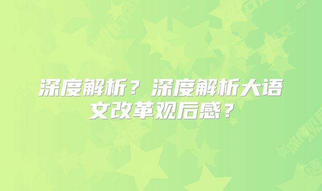 深度解析?深度解析大语文改革观后感?