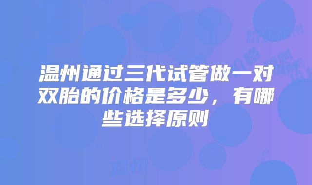 温州通过三代试管做一对双胎的价格是多少，有哪些选择原则