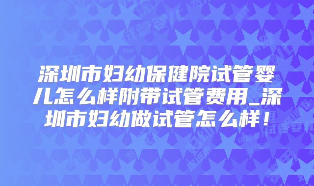深圳市妇幼保健院试管婴儿怎么样附带试管费用_深圳市妇幼做试管怎么样！