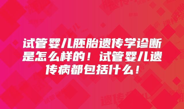 试管婴儿胚胎遗传学诊断是怎么样的!试管婴儿遗传病都包括什么!