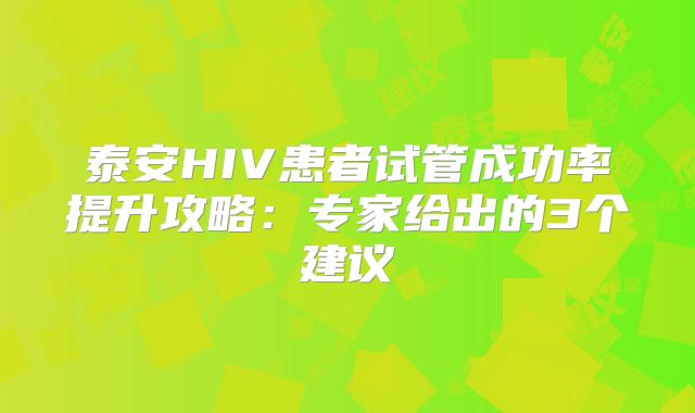 泰安HIV患者试管成功率提升攻略：专家给出的3个建议