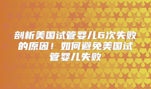 剖析美国试管婴儿6次失败的原因！如何避免美国试管婴儿失败