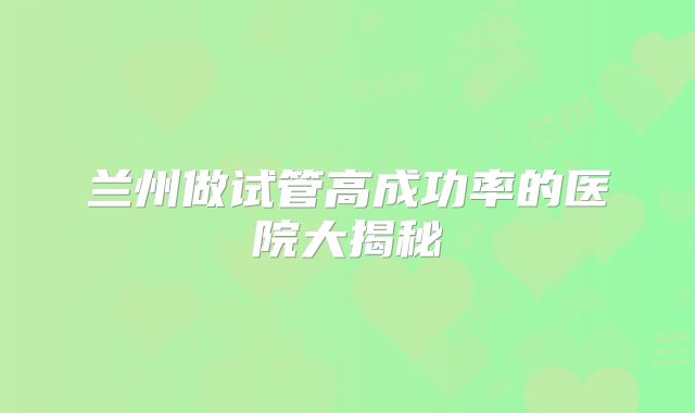 兰州做试管高成功率的医院大揭秘