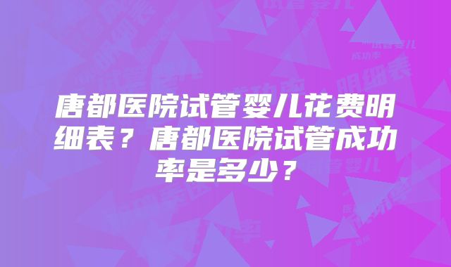 唐都医院试管婴儿花费明细表？唐都医院试管成功率是多少？
