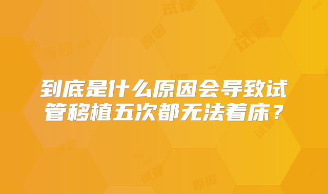 到底是什么原因会导致试管移植五次都无法着床？