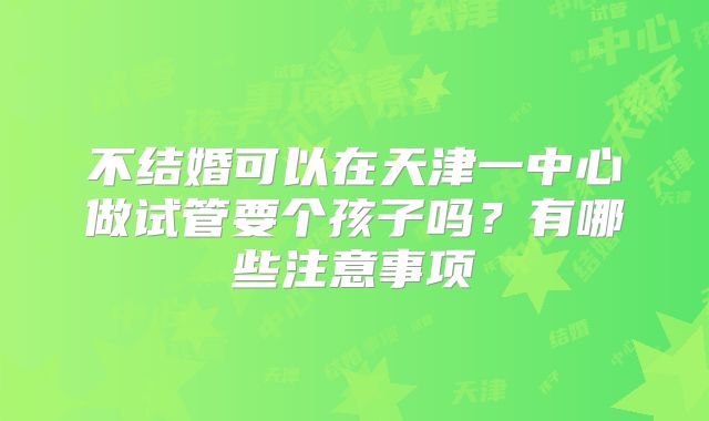 不结婚可以在天津一中心做试管要个孩子吗？有哪些注意事项