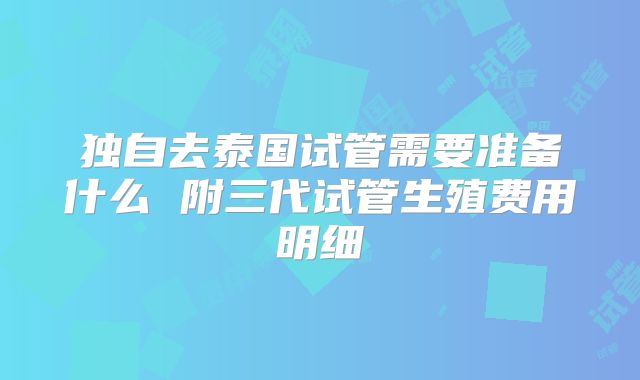 独自去泰国试管需要准备什么 附三代试管生殖费用明细
