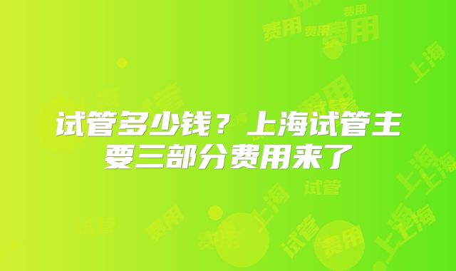 试管多少钱？上海试管主要三部分费用来了