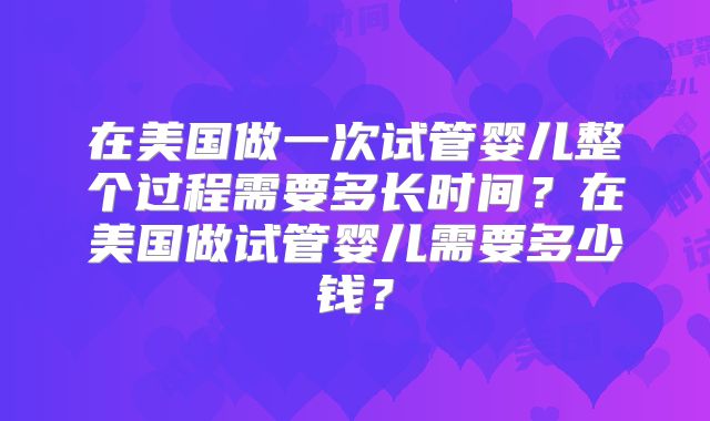 在美国做一次试管婴儿整个过程需要多长时间？在美国做试管婴儿需要多少钱？