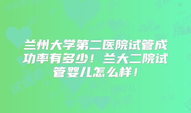 兰州大学第二医院试管成功率有多少!兰大二院试管婴儿怎么样!