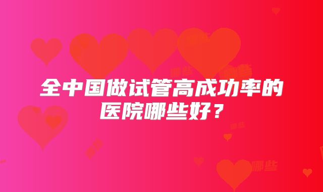 全中国做试管高成功率的医院哪些好？