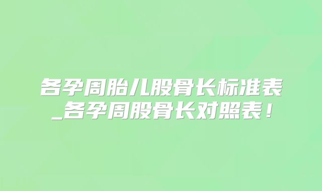 各孕周胎儿股骨长标准表_各孕周股骨长对照表!