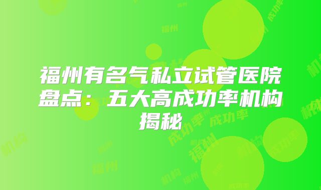 福州有名气私立试管医院盘点：五大高成功率机构揭秘