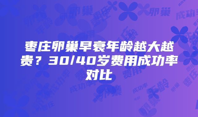 枣庄卵巢早衰年龄越大越贵?30/40岁费用成功率对比