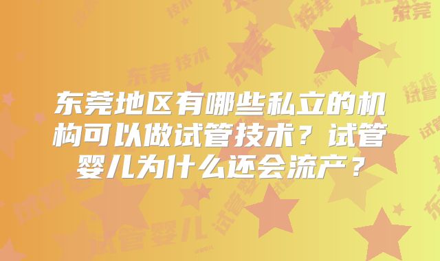 东莞地区有哪些私立的机构可以做试管技术？试管婴儿为什么还会流产？