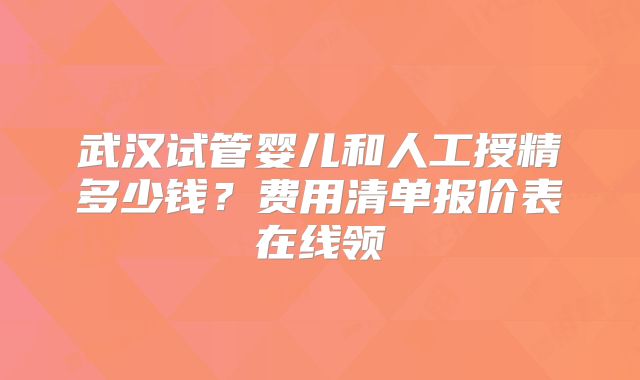 武汉试管婴儿和人工授精多少钱？费用清单报价表在线领