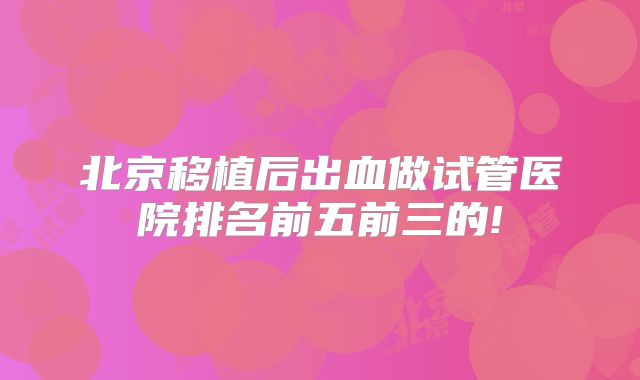 北京移植后出血做试管医院排名前五前三的!