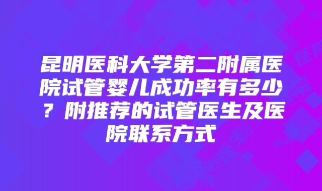 昆明医科大学第二附属医院试管婴儿成功率有多少?附推荐的试管医生及医院联系方式