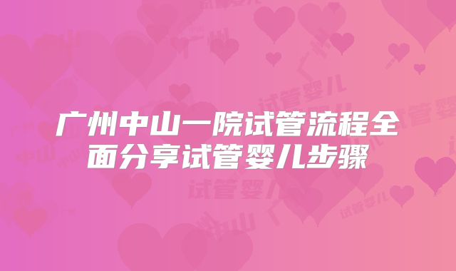 广州中山一院试管流程全面分享试管婴儿步骤