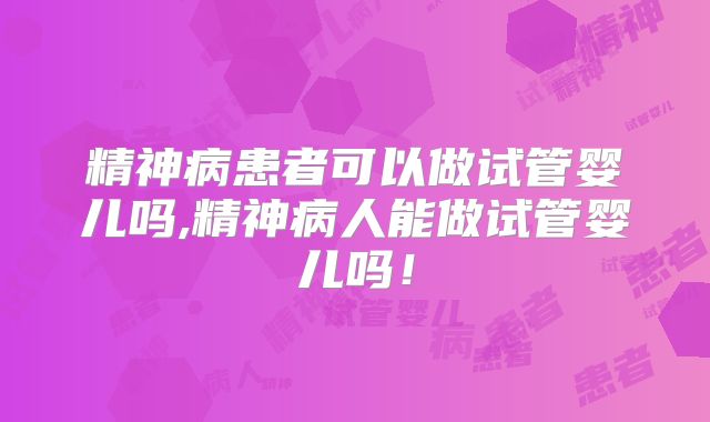 精神病患者可以做试管婴儿吗,精神病人能做试管婴儿吗！