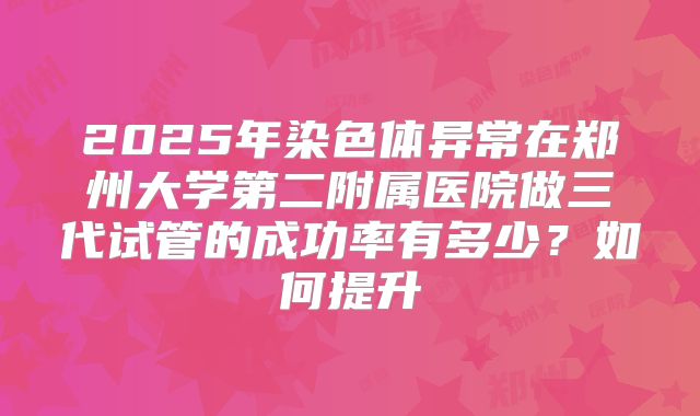 2025年染色体异常在郑州大学第二附属医院做三代试管的成功率有多少？如何提升