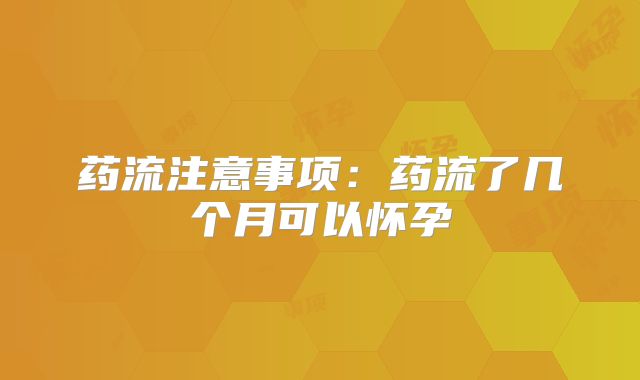 药流注意事项:药流了几个月可以怀孕