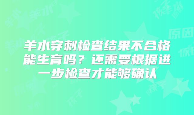 羊水穿刺检查结果不合格能生育吗?还需要根据进一步检查才能够确认