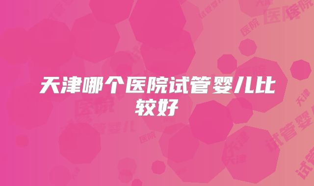 天津哪个医院试管婴儿比较好