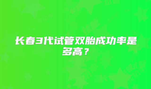 长春3代试管双胎成功率是多高？