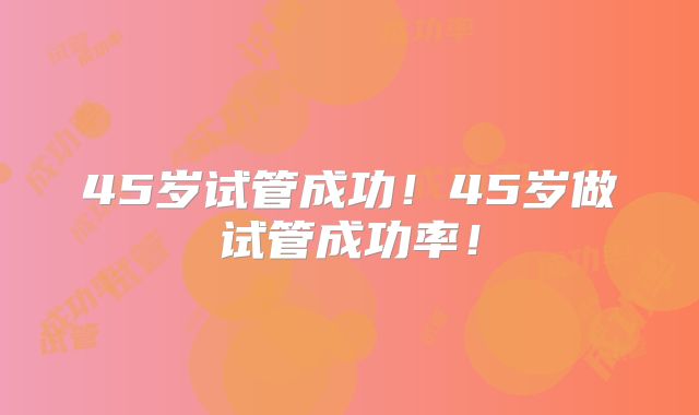 45岁试管成功!45岁做试管成功率!