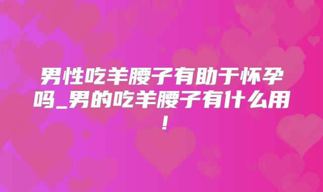 男性吃羊腰子有助于怀孕吗_男的吃羊腰子有什么用!