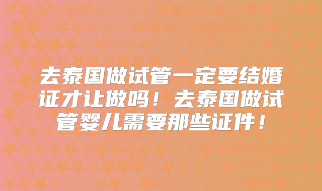 去泰国做试管一定要结婚证才让做吗！去泰国做试管婴儿需要那些证件！