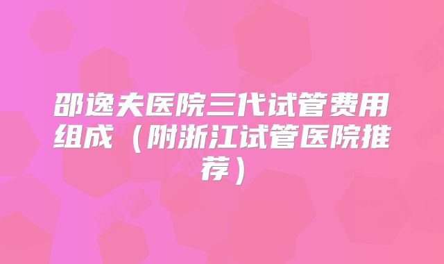 邵逸夫医院三代试管费用组成(附浙江试管医院推荐)