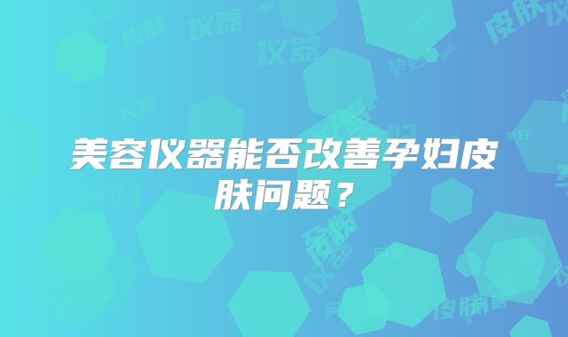美容仪器能否改善孕妇皮肤问题?