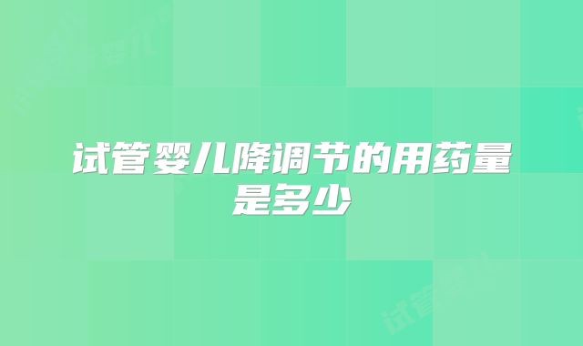 试管婴儿降调节的用药量是多少