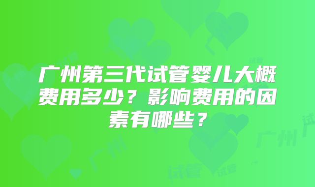 广州第三代试管婴儿大概费用多少?影响费用的因素有哪些?
