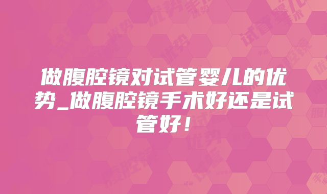做腹腔镜对试管婴儿的优势_做腹腔镜手术好还是试管好！