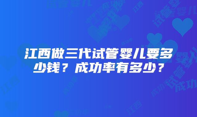 江西做三代试管婴儿要多少钱？成功率有多少？