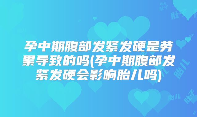 孕中期腹部发紧发硬是劳累导致的吗(孕中期腹部发紧发硬会影响胎儿吗)