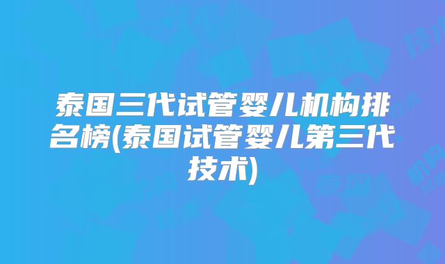 泰国三代试管婴儿机构排名榜(泰国试管婴儿第三代技术)