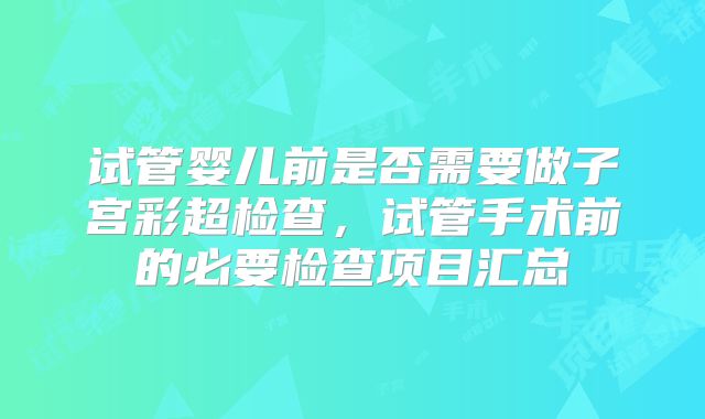 试管婴儿前是否需要做子宫彩超检查，试管手术前的必要检查项目汇总