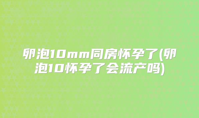 卵泡10mm同房怀孕了(卵泡10怀孕了会流产吗)