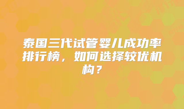 泰国三代试管婴儿成功率排行榜,如何选择较优机构?